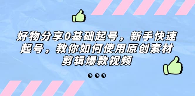 好物分享0基础起号，新手快速起号，教你如何使用原创素材剪辑爆款视频-知创网