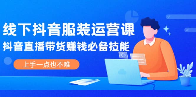 线下抖音服装运营课，抖音直播带货赚钱必备技能，上手一点也不难-知创网