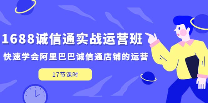 1688诚信通实战运营班，快速学会阿里巴巴诚信通店铺的运营(17节课)-知创网