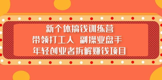 新个体搞钱训练营：带领打工人 副操业盘手 年轻创业者拆解赚钱项目-知创网