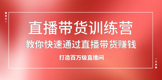 直播带货训练营，教你快速通过直播带货赚钱，打造百万级直播间-知创网