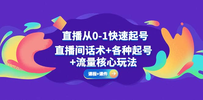 直播从0-1快速起号，直播间话术+各种起号+流量核心玩法(全套课程+课件)-知创网