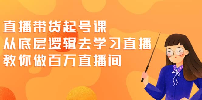 直播带货起号课，从底层逻辑去学习直播 教你做百万直播间-知创网