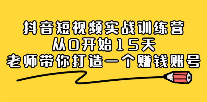 抖音短视频实战训练营，从0开始15天老师带你打造一个赚钱账号-知创网