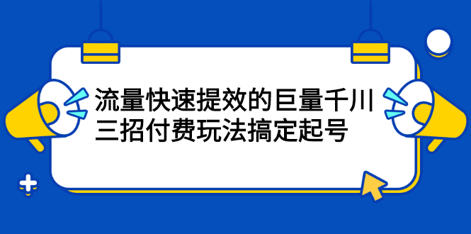 流量快速提效的巨量千川，三招付费玩法搞定起号-知创网