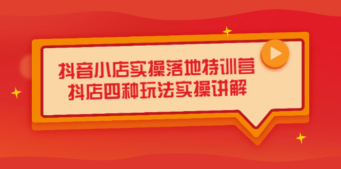 抖音小店实操落地特训营，抖店四种玩法实操讲解（干货视频）-知创网