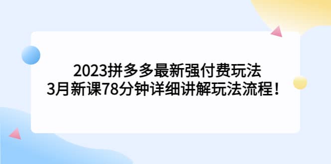 2023拼多多最新强付费玩法，3月新课78分钟详细讲解玩法流程-知创网