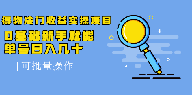 得物冷门收益实操项目教程，0基础新手就能单号日入几十，可批量操作【视频课程】-知创网