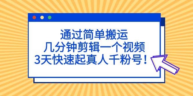 通过简单搬运，几分钟剪辑一个视频，3天快速起真人千粉号-知创网