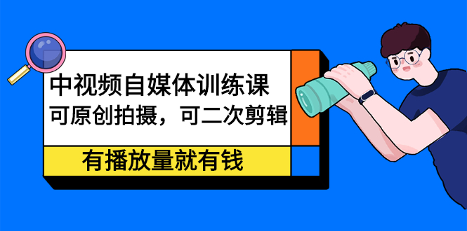 中视频自媒体训练课：可原创拍摄，可二次剪辑，有播放量就有钱-知创网