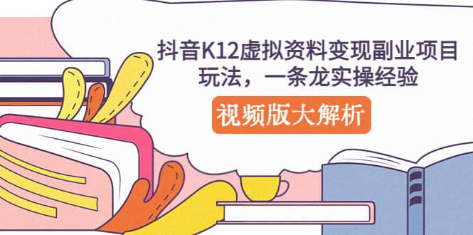 抖音K12虚拟资料变现副业项目玩法，一条龙实操经验，视频版大解析-知创网