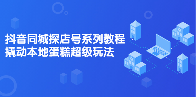 抖音同城探店号系列教程，撬动本地蛋糕超级玩法【视频课程】-知创网