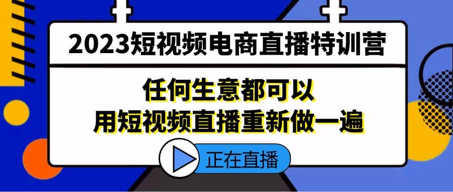 2023短视频电商直播特训营，任何生意都可以用短视频直播重新做一遍-知创网