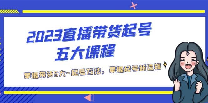 2023直播带货起号五大课程，掌握带货5大-起号方法，掌握起新号逻辑-知创网