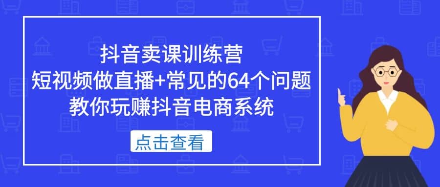 抖音卖课训练营，短视频做直播 常见的64个问题 教你玩赚抖音电商系统-知创网