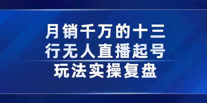 月销千万的十三行无人直播起号玩法实操复盘分享-知创网