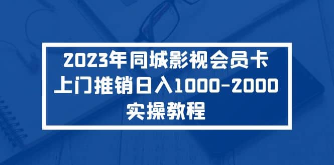 2023年同城影视会员卡上门推销实操教程-知创网