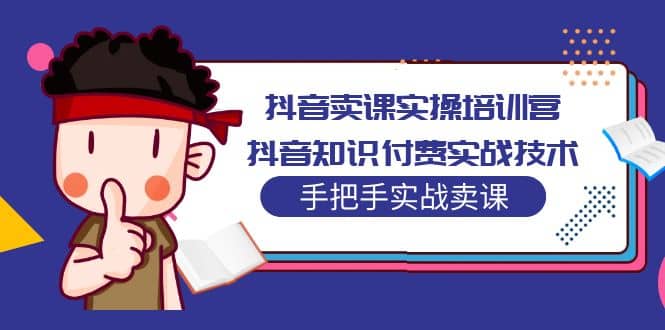 抖音卖课实操培训营：抖音知识付费实战技术，手把手实战课-知创网