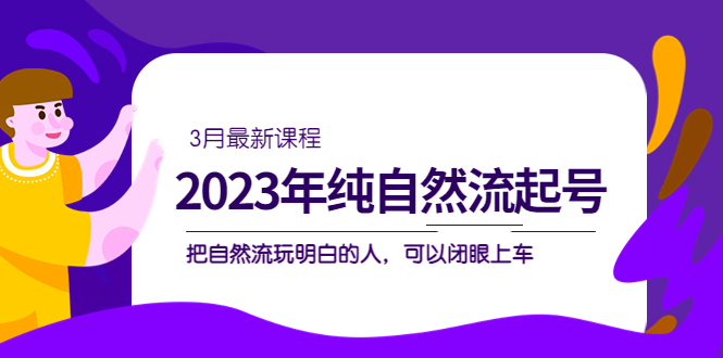 2023年纯自然流·起号课程，把自然流·玩明白的人 可以闭眼上车（3月更新）-知创网