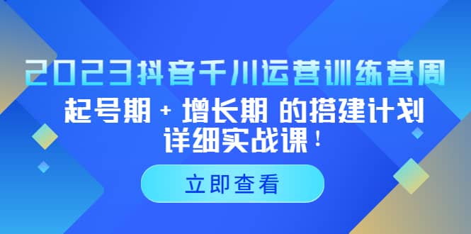 2023抖音千川运营训练营，起号期+增长期 的搭建计划详细实战课-知创网