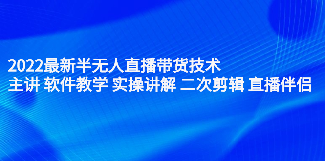 2022最新半无人直播带货技术：主讲 软件教学 实操讲解 二次剪辑 直播伴侣-知创网