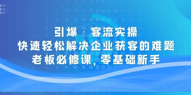 引爆·客流实操：快速轻松解决企业获客的难题，老板必修课，零基础新手-知创网