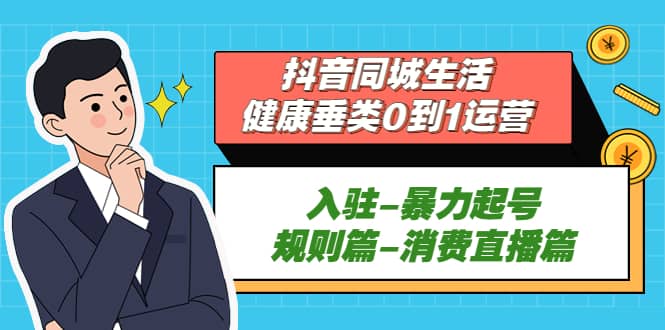 抖音同城生活-健康垂类0到1运营：入驻-暴力起号-规则篇-消费直播篇-知创网