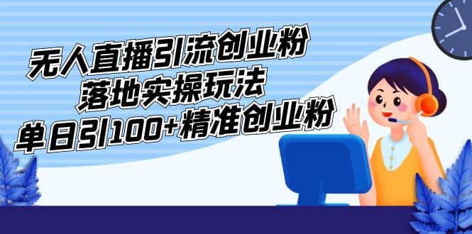 外面收费3980的无人直播引流创业粉落地实操玩法，单日引100 精准创业粉-知创网