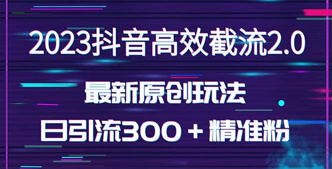 日引300＋创业粉，独家抖音高效截流2.0玩法（价值1280）-知创网