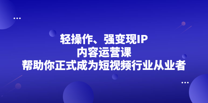 轻操作、强变现IP内容运营课，帮助你正式成为短视频行业从业者-知创网