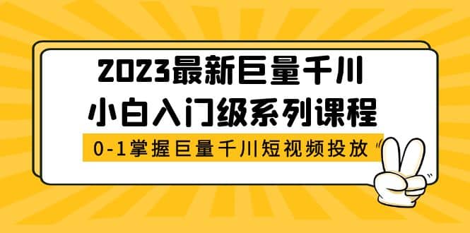 2023最新巨量千川小白入门级系列课程，从0-1掌握巨量千川短视频投放-知创网