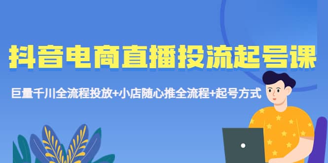 抖音电商直播投流起号课程 巨量千川全流程投放 小店随心推全流程 起号方式-知创网