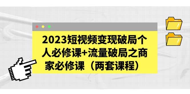 2023短视频变现破局个人必修课+流量破局之商家必修课（两套课程）-知创网