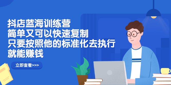 抖店蓝海训练营：简单又可以快速复制，只要按照他的标准化去执行就可以赚钱！-知创网