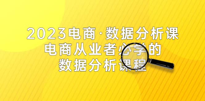 2023电商·数据分析课，电商·从业者必学的数据分析课程（42节课）-知创网