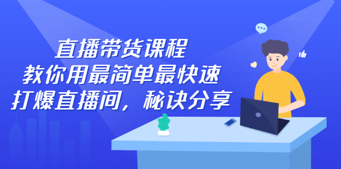 直播带货课程，教你用最简单最快速打爆直播间-知创网