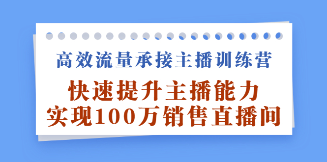 高效流量承接主播训练营：快速提升主播能力,实现100万销售直播间-知创网