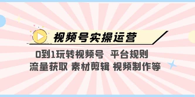 视频号实操运营，0到1玩转视频号 平台规则 流量获取 素材剪辑 视频制作等-知创网