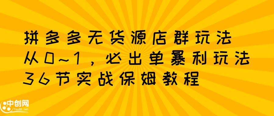 拼多多无货源店群玩法：从0~1，36节实战保姆教程，​极速起店必出单-知创网