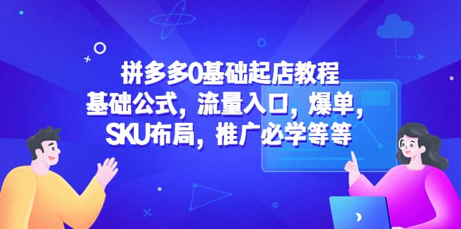 拼多多0基础起店教程：基础公式，流量入口，爆单，SKU布局，推广必学等等-知创网