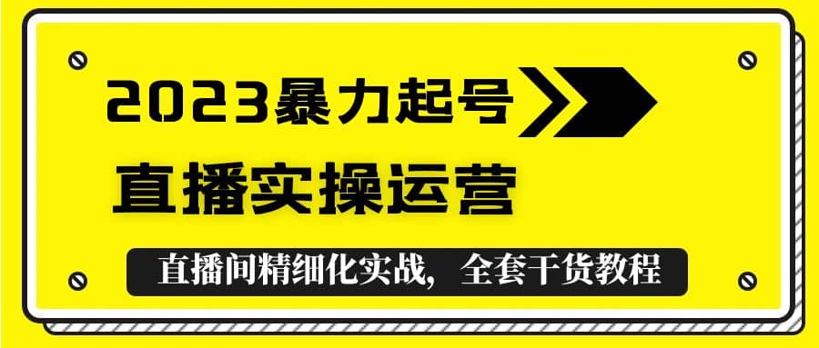 2023暴力起号+直播实操运营，全套直播间精细化实战，全套干货教程-知创网