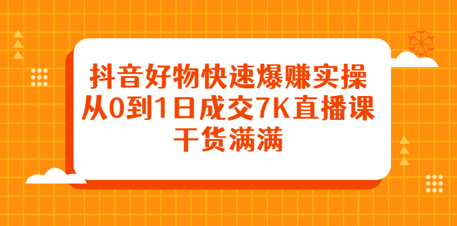 抖音好物快速爆赚实操，从0到1日成交7K直播课，干货满满-知创网