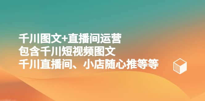 千川图文 直播间运营，包含千川短视频图文、千川直播间、小店随心推等等-知创网