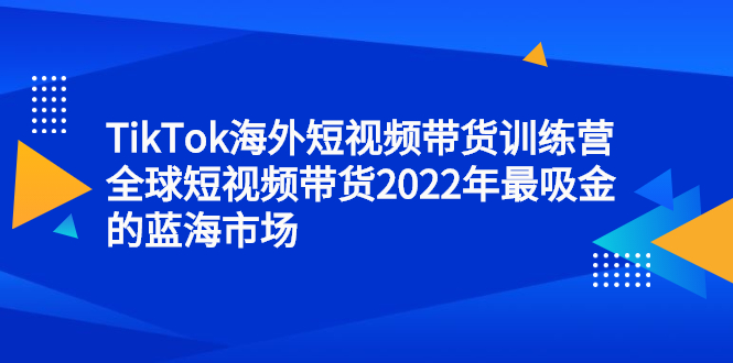 TikTok海外短视频带货训练营，全球短视频带货2022年最吸金的蓝海市场-知创网