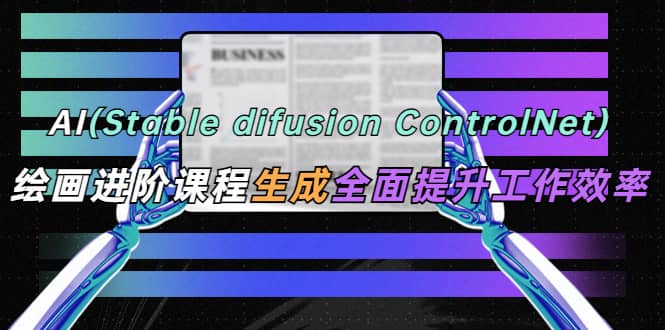 AI（stable difusion ControlNet）绘画进阶课程 办公场景 全面提升工作效率-知创网