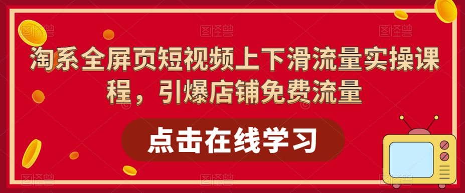 淘系-全屏页短视频上下滑流量实操课程，引爆店铺免费流量（87节视频课）-知创网