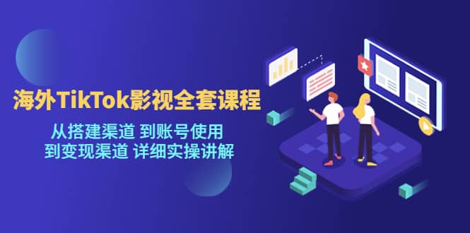 海外TikTok/影视全套课程，从搭建渠道 到账号使用 到变现渠道 详细实操讲解-知创网