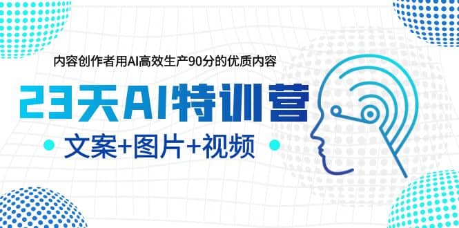 23天AI特训营，内容创作者用AI高效生产90分的优质内容，文案+图片+视频-知创网