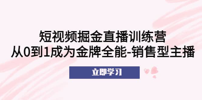 短视频掘金直播训练营：从0到1成为金牌全能-销售型主播-知创网