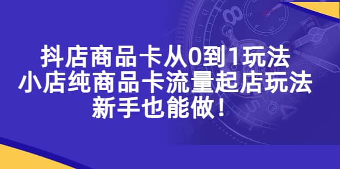 抖店商品卡从0到1玩法，小店纯商品卡流量起店玩法，新手也能做-知创网